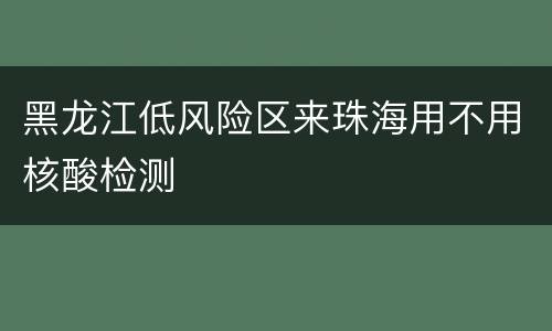 黑龙江低风险区来珠海用不用核酸检测