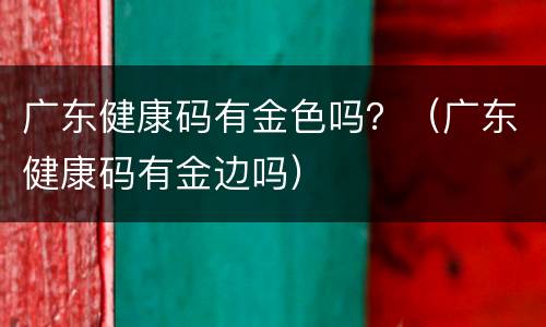 广东健康码有金色吗？（广东健康码有金边吗）