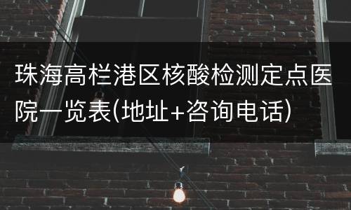 珠海高栏港区核酸检测定点医院一览表(地址+咨询电话)