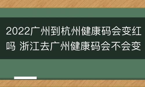 2022广州到杭州健康码会变红吗 浙江去广州健康码会不会变红