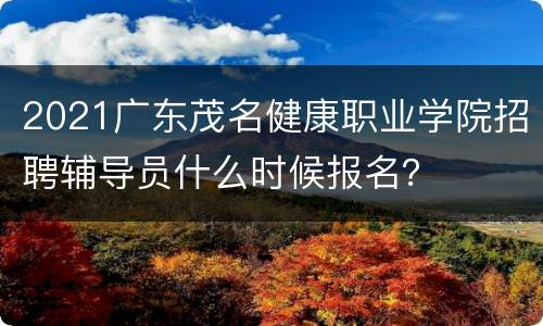 2021广东茂名健康职业学院招聘辅导员什么时候报名？