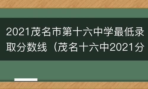 2021茂名市第十六中学最低录取分数线（茂名十六中2021分数录取情况）