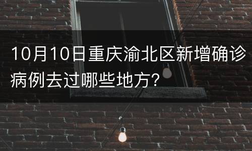 10月10日重庆渝北区新增确诊病例去过哪些地方？