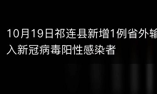 10月19日祁连县新增1例省外输入新冠病毒阳性感染者