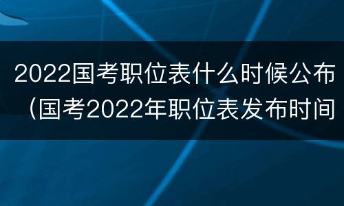 2022国考职位表什么时候公布（国考2022年职位表发布时间）
