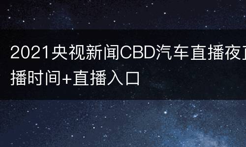 2021央视新闻CBD汽车直播夜直播时间+直播入口