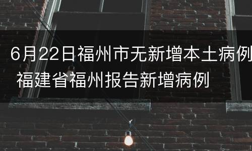6月22日福州市无新增本土病例 福建省福州报告新增病例