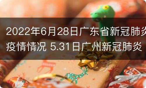 2022年6月28日广东省新冠肺炎疫情情况 5.31日广州新冠肺炎最新疫情
