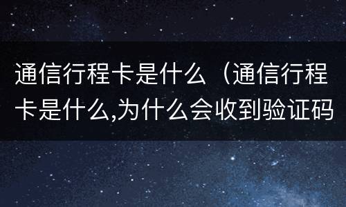 通信行程卡是什么（通信行程卡是什么,为什么会收到验证码）