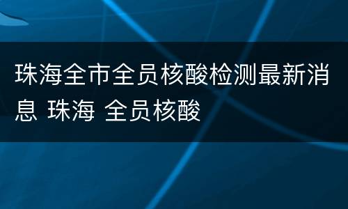 珠海全市全员核酸检测最新消息 珠海 全员核酸