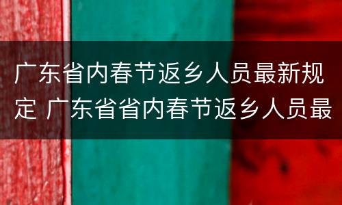 广东省内春节返乡人员最新规定 广东省省内春节返乡人员最新规定