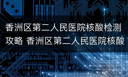 香洲区第二人民医院核酸检测攻略 香洲区第二人民医院核酸检测攻略图片