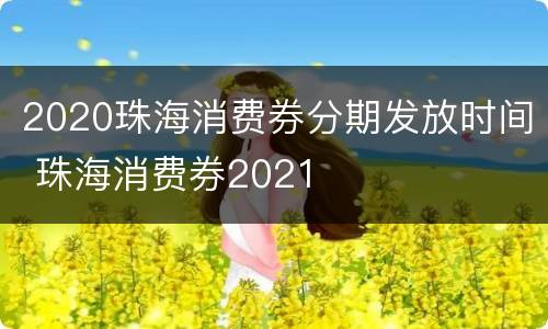 2020珠海消费券分期发放时间 珠海消费券2021