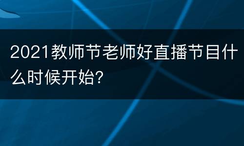 2021教师节老师好直播节目什么时候开始？