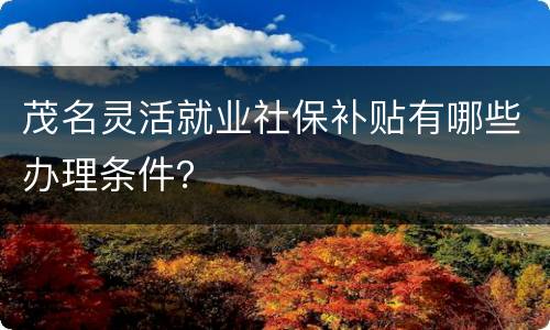 茂名灵活就业社保补贴有哪些办理条件？