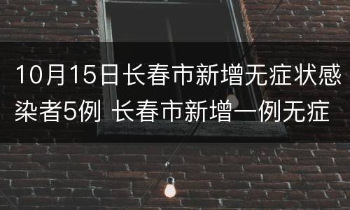 10月15日长春市新增无症状感染者5例 长春市新增一例无症状感染者