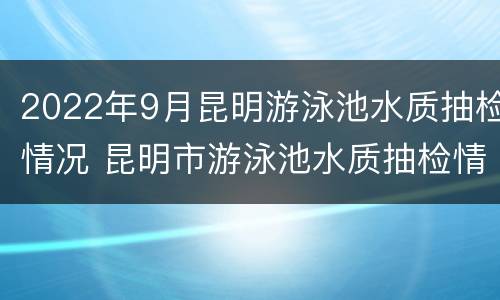 2022年9月昆明游泳池水质抽检情况 昆明市游泳池水质抽检情况