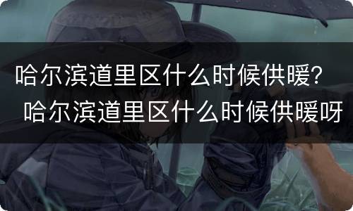 哈尔滨道里区什么时候供暖？ 哈尔滨道里区什么时候供暖呀