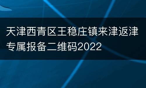 天津西青区王稳庄镇来津返津专属报备二维码2022