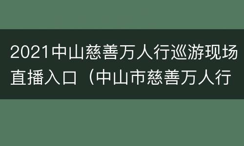 2021中山慈善万人行巡游现场直播入口(中山市慈善万人行直播)