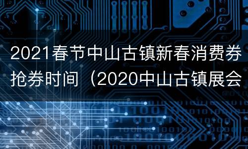 2021春节中山古镇新春消费券抢券时间（2020中山古镇展会）