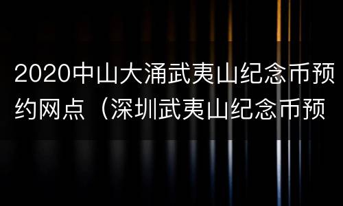 2020中山大涌武夷山纪念币预约网点（深圳武夷山纪念币预约公告）