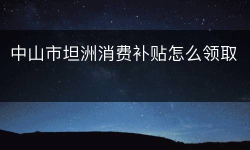 中山市坦洲消费补贴怎么领取