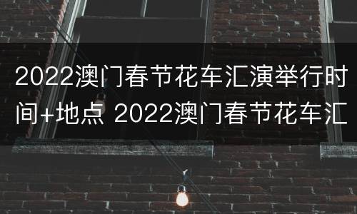 2022澳门春节花车汇演举行时间+地点 2022澳门春节花车汇演举行时间 地点在哪里