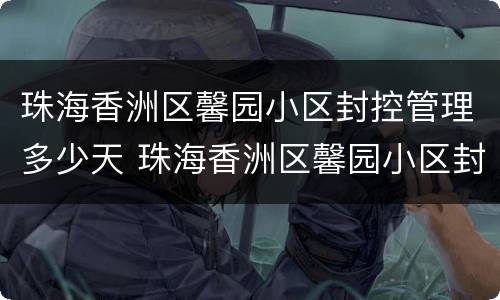 珠海香洲区馨园小区封控管理多少天 珠海香洲区馨园小区封控管理多少天了