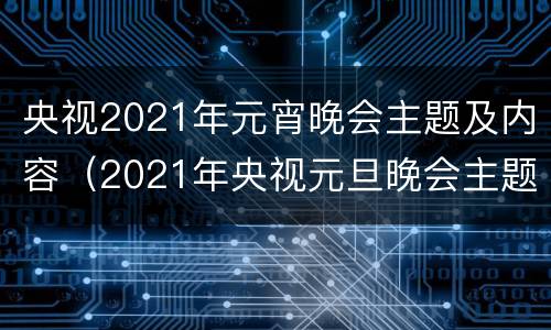 央视2021年元宵晚会主题及内容（2021年央视元旦晚会主题）