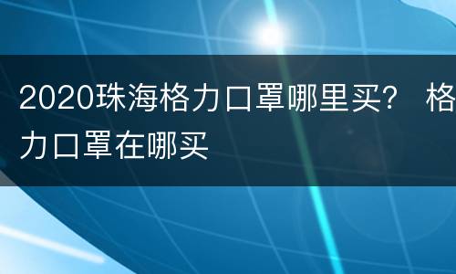 2020珠海格力口罩哪里买？ 格力口罩在哪买