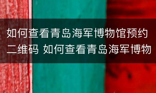如何查看青岛海军博物馆预约二维码 如何查看青岛海军博物馆预约二维码图片