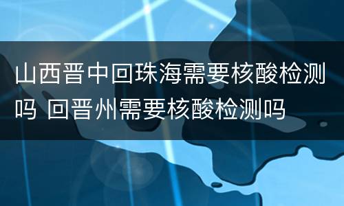 山西晋中回珠海需要核酸检测吗 回晋州需要核酸检测吗