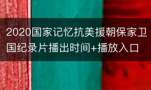 2020国家记忆抗美援朝保家卫国纪录片播出时间+播放入口