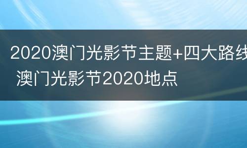 2020澳门光影节主题+四大路线 澳门光影节2020地点