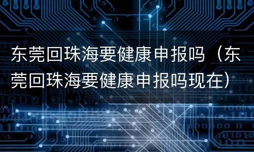 东莞回珠海要健康申报吗（东莞回珠海要健康申报吗现在）