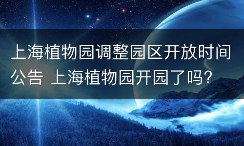 上海植物园调整园区开放时间公告 上海植物园开园了吗?