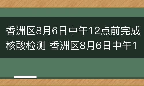 香洲区8月6日中午12点前完成核酸检测 香洲区8月6日中午12点前完成核酸检测报告
