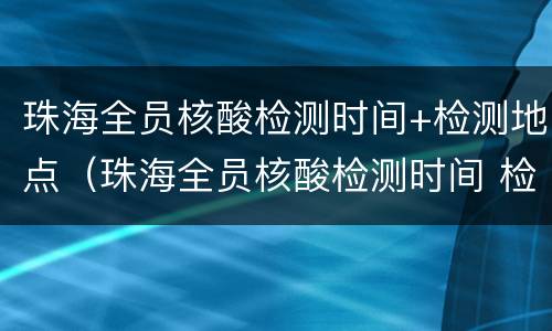 珠海全员核酸检测时间+检测地点（珠海全员核酸检测时间 检测地点查询）