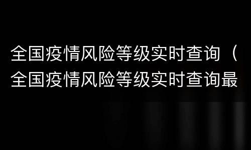 全国疫情风险等级实时查询（全国疫情风险等级实时查询最新）