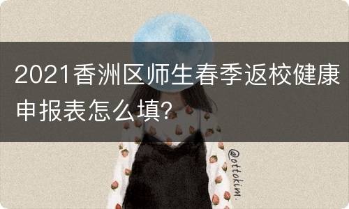 2021香洲区师生春季返校健康申报表怎么填？