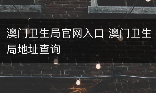 澳门卫生局官网入口 澳门卫生局地址查询