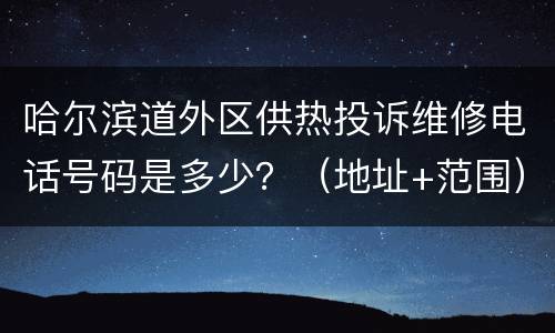哈尔滨道外区供热投诉维修电话号码是多少？（地址+范围）
