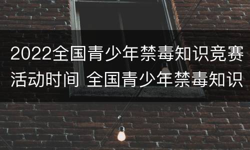 2022全国青少年禁毒知识竞赛活动时间 全国青少年禁毒知识竞赛2021时间
