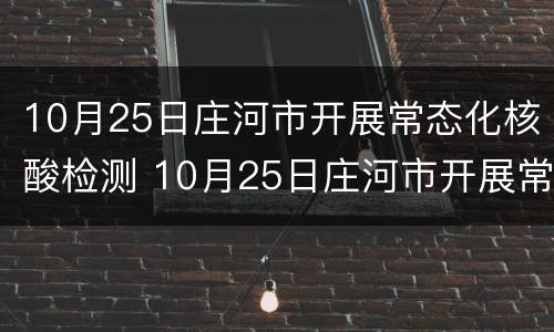 10月25日庄河市开展常态化核酸检测 10月25日庄河市开展常态化核酸检测工作