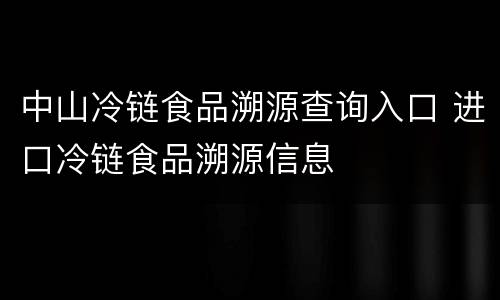 中山冷链食品溯源查询入口 进口冷链食品溯源信息
