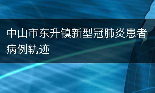 中山市东升镇新型冠肺炎患者病例轨迹