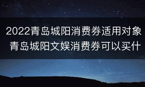 2022青岛城阳消费券适用对象 青岛城阳文娱消费券可以买什么