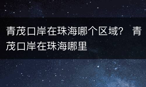 青茂口岸在珠海哪个区域？ 青茂口岸在珠海哪里