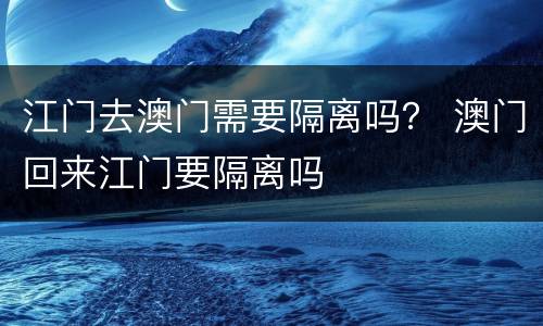 江门去澳门需要隔离吗？ 澳门回来江门要隔离吗